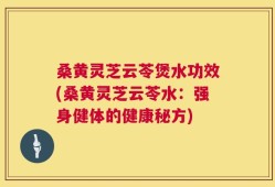 桑黄灵芝云苓煲水功效(桑黄灵芝云苓水：强身健体的健康秘方)