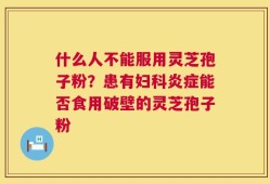 什么人不能服用灵芝孢子粉？患有妇科炎症能否食用破壁的灵芝孢子粉