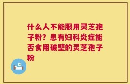 什么人不能服用灵芝孢子粉？患有妇科炎症能否食用破壁的灵芝孢子粉