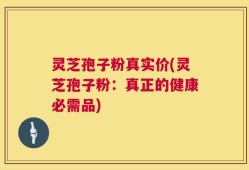 灵芝孢子粉真实价(灵芝孢子粉：真正的健康必需品)