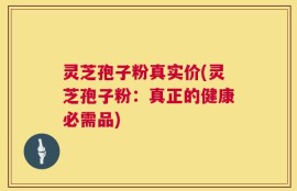 灵芝孢子粉真实价(灵芝孢子粉：真正的健康必需品)