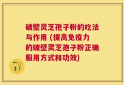 破壁灵芝孢子粉的吃法与作用 (提高免疫力的破壁灵芝孢子粉正确服用方式和功效)
