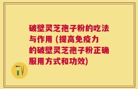 破壁灵芝孢子粉的吃法与作用 (提高免疫力的破壁灵芝孢子粉正确服用方式和功效)