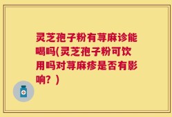 灵芝孢子粉有荨麻诊能喝吗(灵芝孢子粉可饮用吗对荨麻疹是否有影响？)