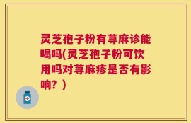 灵芝孢子粉有荨麻诊能喝吗(灵芝孢子粉可饮用吗对荨麻疹是否有影响？)