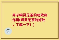 男子喝灵芝茶的功效和作用(喝灵芝茶的好处，了解一下！)