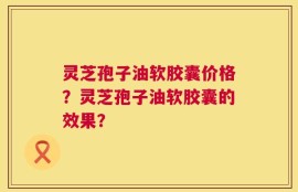 灵芝孢子油软胶囊价格？灵芝孢子油软胶囊的效果？