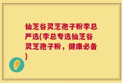 仙芝谷灵芝孢子粉李总严选(李总专选仙芝谷灵芝孢子粉，健康必备)