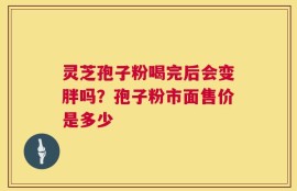 灵芝孢子粉喝完后会变胖吗？孢子粉市面售价是多少