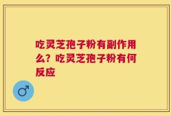 吃灵芝孢子粉有副作用么？吃灵芝孢子粉有何反应