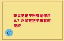 吃灵芝孢子粉有副作用么？吃灵芝孢子粉有何反应