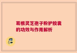 葛根灵芝孢子粉护胶囊的功效与作用解析