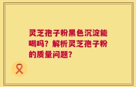 灵芝孢子粉黑色沉淀能喝吗？解析灵芝孢子粉的质量问题？
