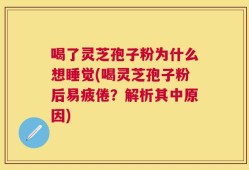 喝了灵芝孢子粉为什么想睡觉(喝灵芝孢子粉后易疲倦？解析其中原因)