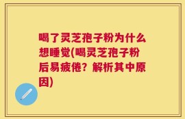 喝了灵芝孢子粉为什么想睡觉(喝灵芝孢子粉后易疲倦？解析其中原因)