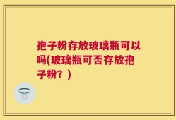 孢子粉存放玻璃瓶可以吗(玻璃瓶可否存放孢子粉？)