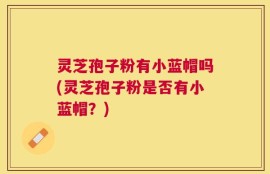 灵芝孢子粉有小蓝帽吗(灵芝孢子粉是否有小蓝帽？)