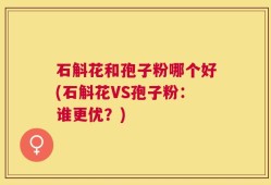 石斛花和孢子粉哪个好(石斛花VS孢子粉：谁更优？)