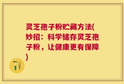 灵芝孢子粉贮藏方法(妙招：科学储存灵芝孢子粉，让健康更有保障)