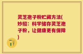 灵芝孢子粉贮藏方法(妙招：科学储存灵芝孢子粉，让健康更有保障)