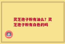 灵芝孢子粉有油么？灵芝孢子粉有白色的吗