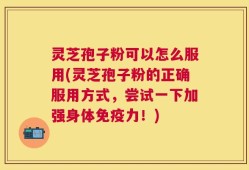 灵芝孢子粉可以怎么服用(灵芝孢子粉的正确服用方式，尝试一下加强身体免疫力！)