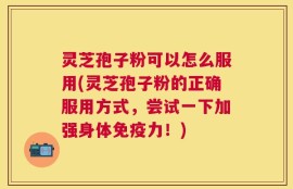 灵芝孢子粉可以怎么服用(灵芝孢子粉的正确服用方式，尝试一下加强身体免疫力！)
