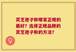 灵芝孢子粉哪家正规的最好？选择正规品牌的灵芝孢子粉的方法？