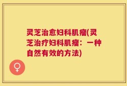 灵芝治愈妇科肌瘤(灵芝治疗妇科肌瘤：一种自然有效的方法)