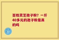 百姓灵芝孢子粉？一斤40多元的孢子粉是真的吗
