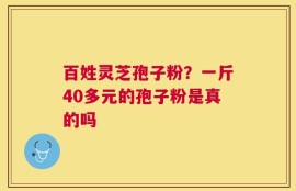 百姓灵芝孢子粉？一斤40多元的孢子粉是真的吗