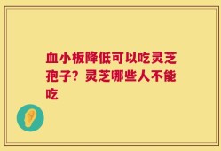 血小板降低可以吃灵芝孢子？灵芝哪些人不能吃
