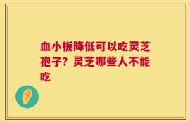 血小板降低可以吃灵芝孢子？灵芝哪些人不能吃