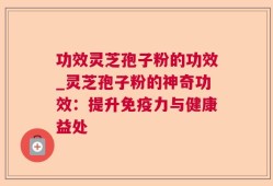 功效灵芝孢子粉的功效_灵芝孢子粉的神奇功效：提升免疫力与健康益处