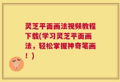 灵芝平面画法视频教程下载(学习灵芝平面画法，轻松掌握神奇笔画！)