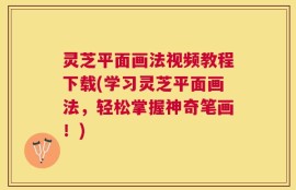 灵芝平面画法视频教程下载(学习灵芝平面画法，轻松掌握神奇笔画！)