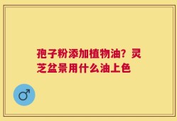 孢子粉添加植物油？灵芝盆景用什么油上色