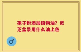 孢子粉添加植物油？灵芝盆景用什么油上色