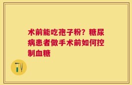 术前能吃孢子粉？糖尿病患者做手术前如何控制血糖
