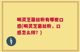 喝灵芝菌丝粉有哪些口感(喝灵芝菌丝粉，口感怎么样？)