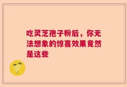 吃灵芝孢子粉后，你无法想象的惊喜效果竟然是这些