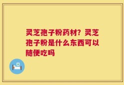 灵芝孢子粉药材？灵芝孢子粉是什么东西可以随便吃吗