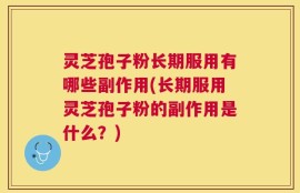 灵芝孢子粉长期服用有哪些副作用(长期服用灵芝孢子粉的副作用是什么？)
