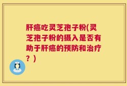肝癌吃灵芝孢子粉(灵芝孢子粉的摄入是否有助于肝癌的预防和治疗？)