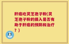 肝癌吃灵芝孢子粉(灵芝孢子粉的摄入是否有助于肝癌的预防和治疗？)