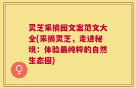 灵芝采摘园文案范文大全(采摘灵芝，走进秘境：体验最纯粹的自然生态园)