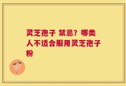 灵芝孢子 禁忌？哪类人不适合服用灵芝孢子粉
