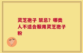 灵芝孢子 禁忌？哪类人不适合服用灵芝孢子粉
