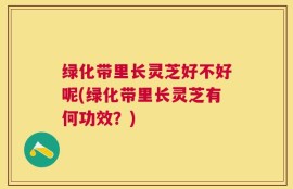 绿化带里长灵芝好不好呢(绿化带里长灵芝有何功效？)
