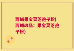 西域果宝灵芝孢子粉(西域珍品：果宝灵芝孢子粉)